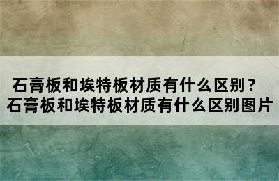 石膏板和埃特板材质有什么区别？ 石膏板和埃特板材质有什么区别图片